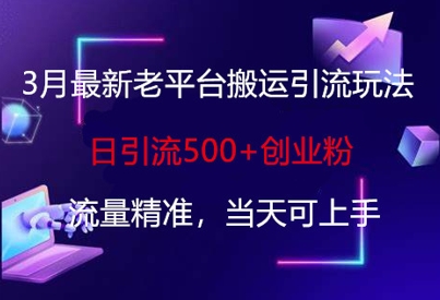 3月最新老平台搬运引流玩法，日引流500+创业粉，流量精准，当天可上手-龙祁智能体社区